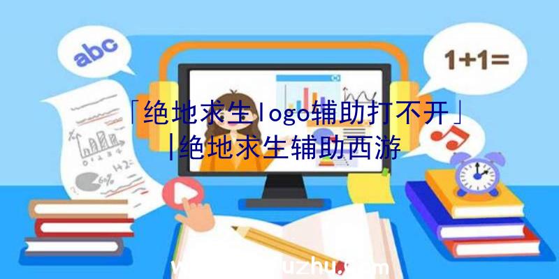 「绝地求生logo辅助打不开」|绝地求生辅助西游